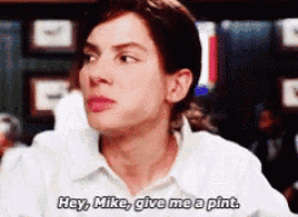a woman in a white shirt says hey mike give me a pint .