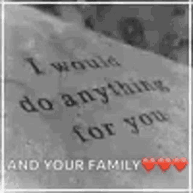 a black and white photo of a piece of paper that says `` i would do anything for you and your family '' .