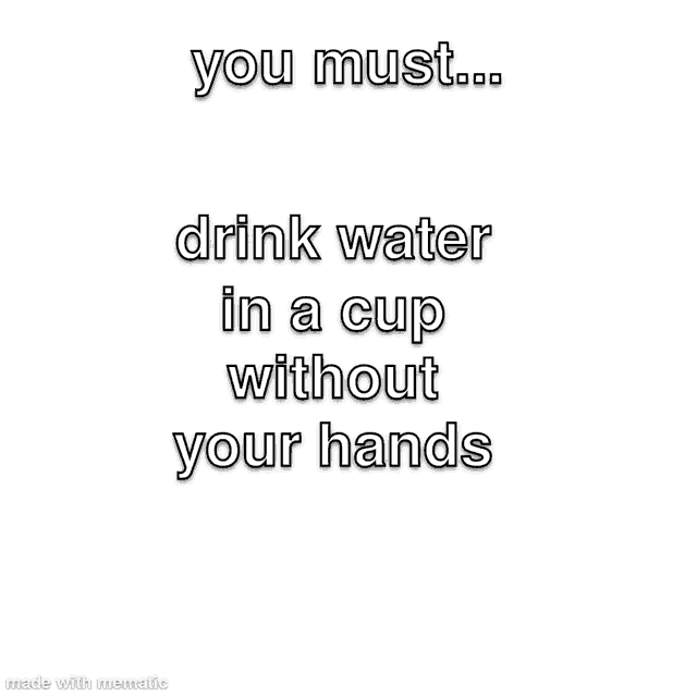 you must drink water in a cup without your hands made with mematic