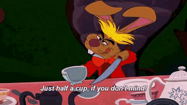 the mad hatter from alice in wonderland says just half a cup if you don t mind