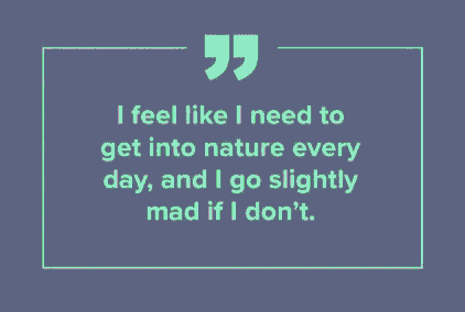 i feel like i need to get into nature every day and i go slightly mad if i don t
