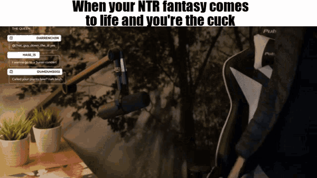 a screen shows a microphone and the words " when your ntr fantasy comes to life and you 're the cuck "