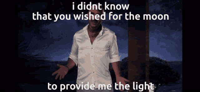 a man in a white shirt says " i didn t know that you wished for the moon "