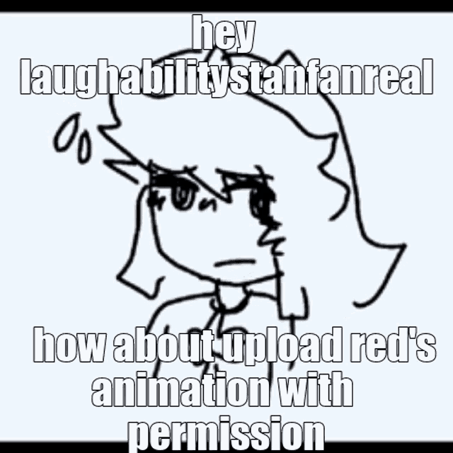 a black and white drawing of a girl with the words `` hey laughability stan fanreal how about upload red 's animation with permission ''