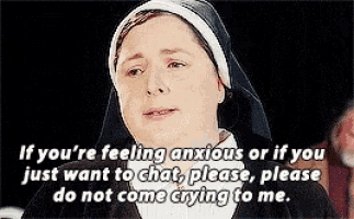 a nun says if you 're feeling anxious or if you just want to chat please please do not come crying to me ..