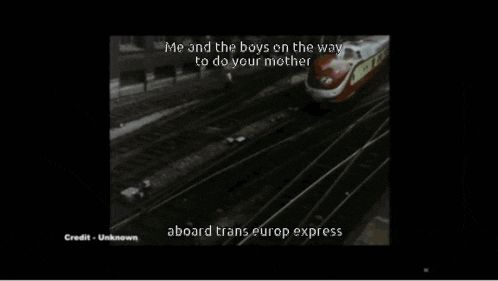 a picture of a train with the caption " me and the boys on the way to do your mother aboard trans europ express "