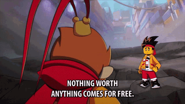 a cartoon character says " nothing worth anything comes for free .. "