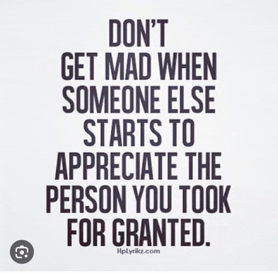 a quote that says `` don 't get mad when someone else starts to appreciate the person you took for granted '' .