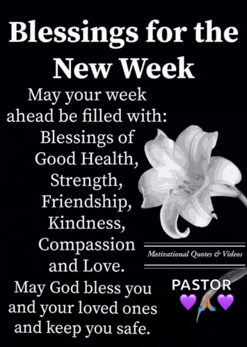 blessings for the new week may your week ahead be filled with : blessings of good health strength friendship kindness compassion and love .