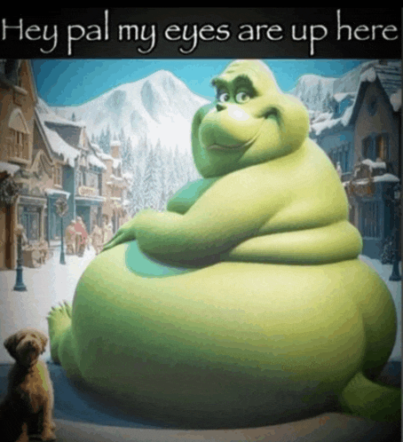 a picture of a fat grinch with the words hey pal my eyes are up here below him