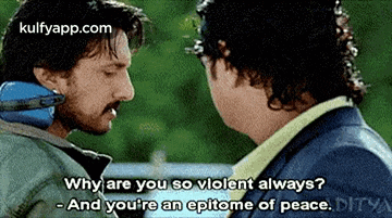 two men are talking to each other and one of them is saying why are you so violent always and you 're an epitome of peace