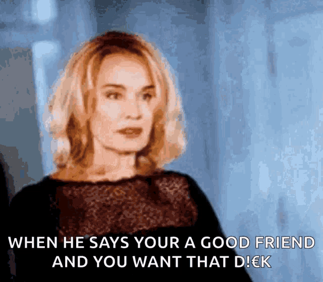 a woman says when he says your a good friend and you want that d