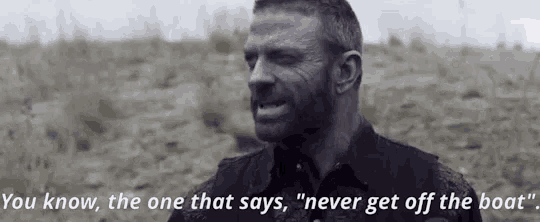 a man with a beard says " you know the one that says never get off the boat "