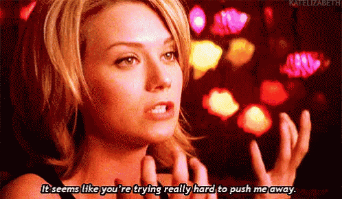 a woman is talking to someone and says `` it seems like you 're trying really hard to push me away '' .