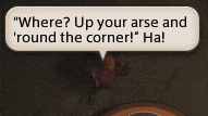 a speech bubble in a video game says " where ? up your arse and round the corner ! "