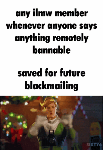 a meme that says " any ilmw member whenever anyone says anything remotely bannable saved for future blackmailing "