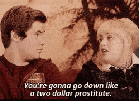 a man and a woman are talking and the woman says you 're gonna go down like a two dollar prostitute ..