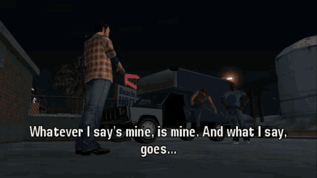 a video game scene where a man says " whatever i say 's mine is mine and what i say goes "