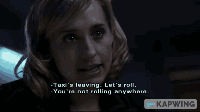 a woman says " taxi 's leaving let 's roll " and " you 're not rolling anywhere "