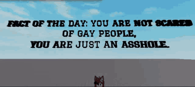 a sign that says " fact of the day you are not scared of gay people "