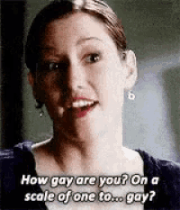 a woman is asking how gay are you ? on a scale of one to gay ?