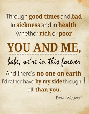 through good times and bad in sickness and in health whether rich or poor you and me babe , we 're in this forever