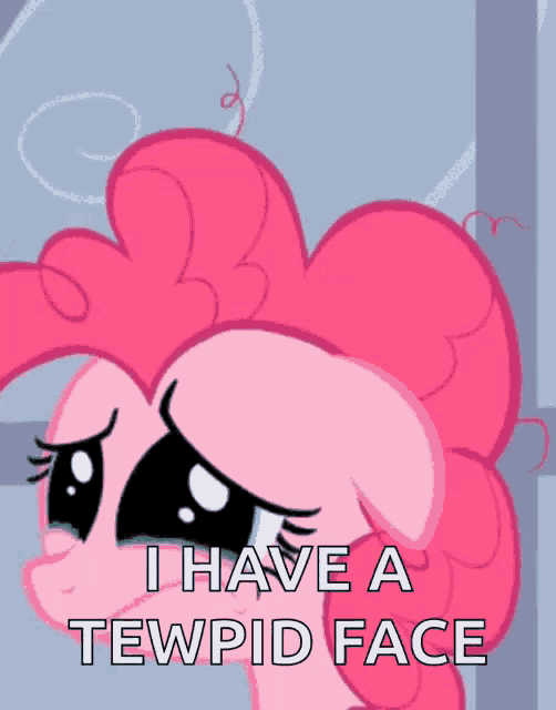 pinkie pie from my little pony says i have a tewpid face