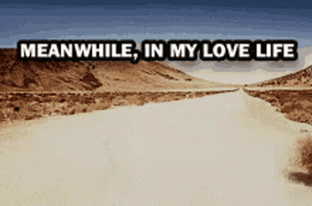 a desert road with the words meanwhile in my love life written on it