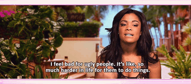 a woman is saying that she feels bad for ugly people