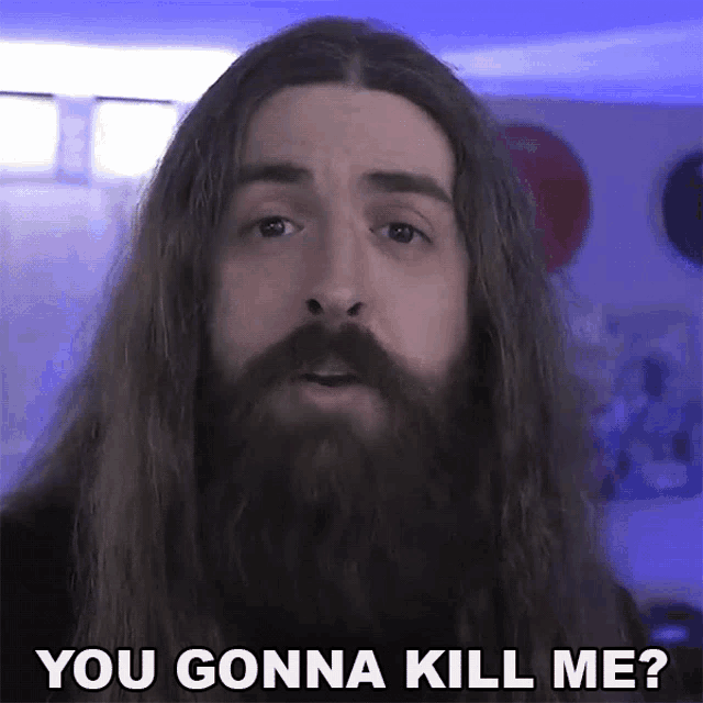 a man with long hair and a beard says " you gonna kill me ? "