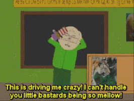 a cartoon character says this is driving me crazy i can 't handle your little bastards being so mellow