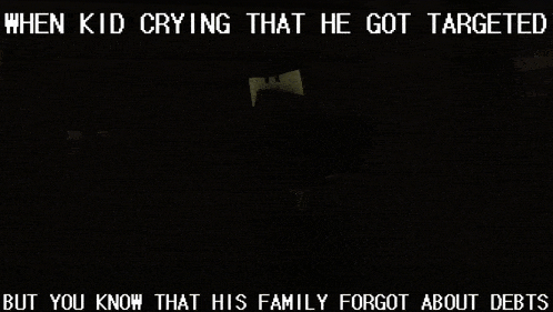 a kid is crying that he got targeted and you know that his family forgot about debts
