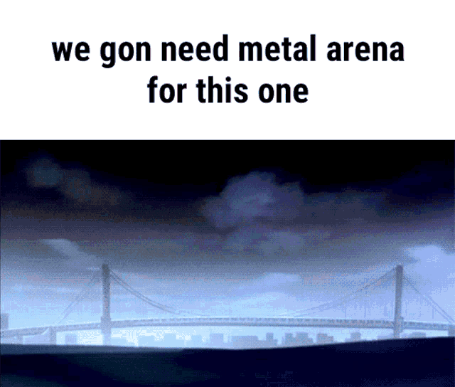 a picture of a bridge with the words we gon need metal arena for this one below it