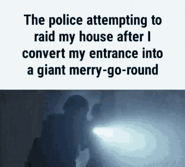 the police attempting to raid my house after i convert my entrance into a giant merry - go - round .