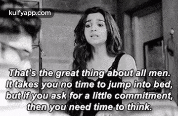 it takes you no time to jump into bed , but if you ask for a little commitment then you need time to think .
