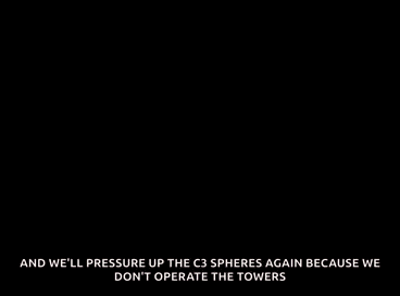 the sun will come out tomorrow and we ll pressure up the c3 spheres again because we don t operate the towers