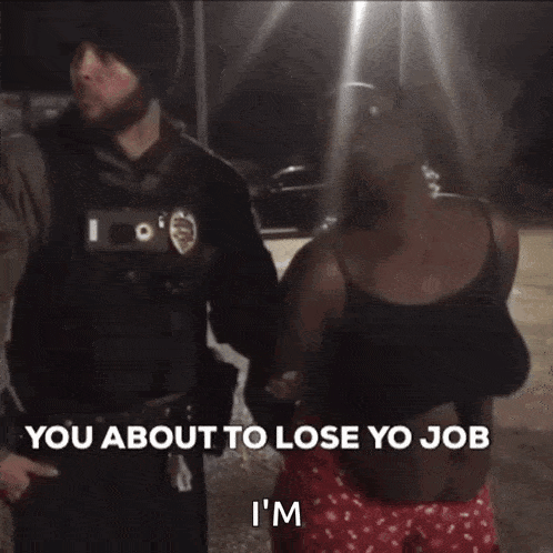 a woman in handcuffs is talking to a police officer and says " you about to lose yo job i 'm "