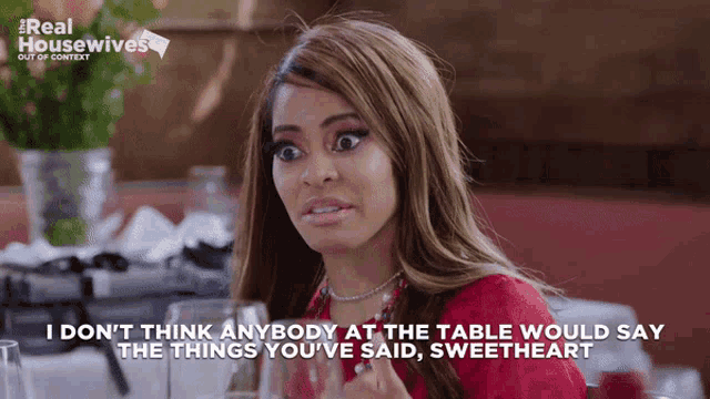 a woman says i don t think anybody at the table would say the things you 've said , sweetheart