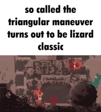 a screenshot of a video game that says " so called the triangular maneuver turns out to be lizard classic "