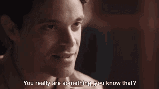 a man says " you really are something you know that " while smiling