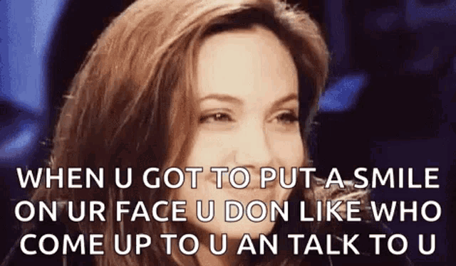 when u got to put a smile on ur face u don like who come up to u and talk to u