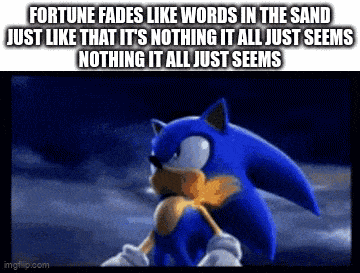 fortune fades like words in the sand just like that it 's nothing it all just seems . nothing it all just seems