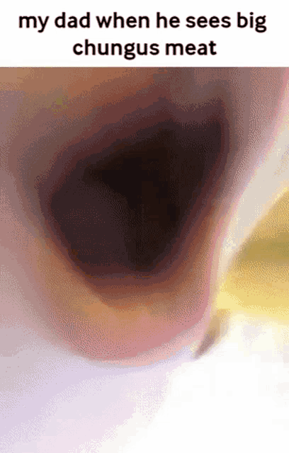 a close up of a person 's mouth with the words `` my dad when he sees big chungus meat ''