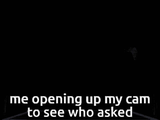 a black screen with the words " me opening up my cam to see who asked "