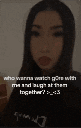 a woman with long dark hair says who wanna watch gore with me and laugh at them together > _ < 3