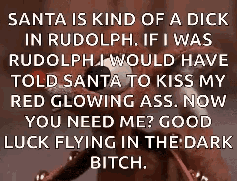 santa is kind of a dick in rudolph if i was rudolph i would have told santa to kiss my red glowing ass now