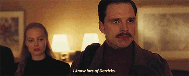 a man with a mustache says " i know lots of derricks " in front of a woman
