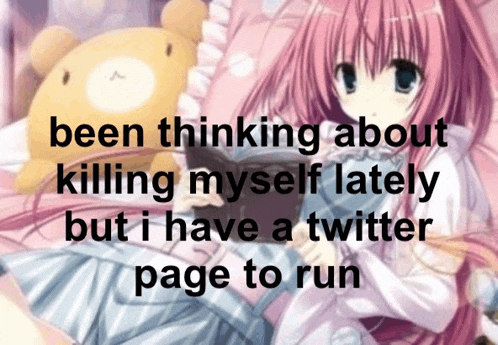 a picture of a girl with the words been thinking about killing myself lately but i have a twitter page to run written below it