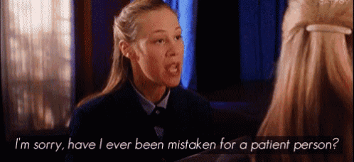a woman says i 'm sorry have i ever been mistaken for a patient person .