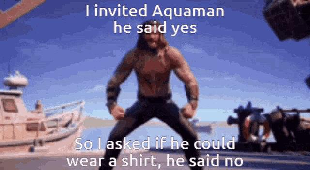 i invited aquaman he said yes so i asked if he could wear a shirt and he said no